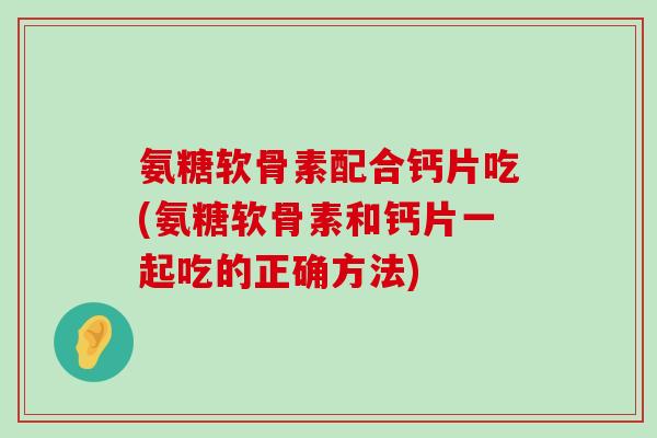 氨糖软骨素配合钙片吃(氨糖软骨素和钙片一起吃的正确方法)-第1张图片-氨糖科普网 氨糖软骨素配合钙片吃(氨糖软骨素和钙片一起吃的正确方法)-第1张图片-氨糖科普网