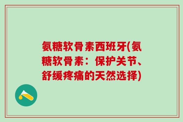氨糖软骨素西班牙(氨糖软骨素:保护关节、舒缓疼痛的天然选择)-第1张图片-氨糖科普网 氨糖软骨素西班牙(氨糖软骨素:保护关节、舒缓疼痛的天然选择)-第1张图片-氨糖科普网