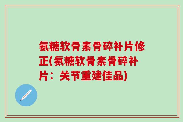 氨糖软骨素骨碎补片修正(氨糖软骨素骨碎补片:关节重建佳品)-第1张图片-氨糖科普网 氨糖软骨素骨碎补片修正(氨糖软骨素骨碎补片:关节重建佳品)-第1张图片-氨糖科普网