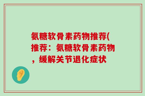 氨糖软骨素药物推荐(推荐:氨糖软骨素药物,缓解关节退化症状-第1张图片-氨糖科普网 氨糖软骨素药物推荐(推荐:氨糖软骨素药物,缓解关节退化症状-第1张图片-氨糖科普网