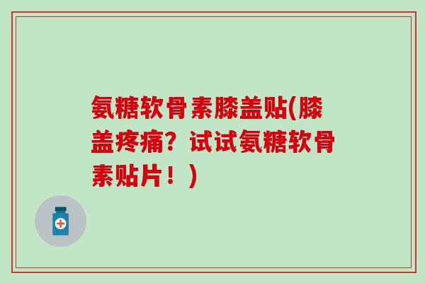 氨糖软骨素膝盖贴(膝盖疼痛?试试氨糖软骨素贴片!)-第1张图片-氨糖科普网 氨糖软骨素膝盖贴(膝盖疼痛?试试氨糖软骨素贴片!)-第1张图片-氨糖科普网