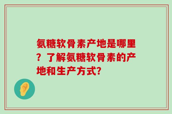 氨糖软骨素产地是哪里?了解氨糖软骨素的产地和生产方式?-第1张图片-氨糖科普网 氨糖软骨素产地是哪里?了解氨糖软骨素的产地和生产方式?-第1张图片-氨糖科普网