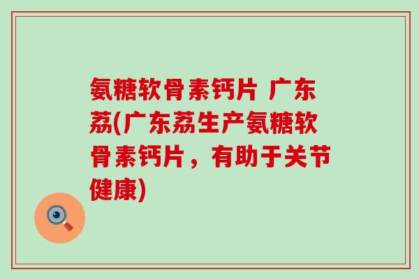 氨糖软骨素钙片 广东荔(广东荔生产氨糖软骨素钙片,有助于关节健康)-第1张图片-氨糖科普网 氨糖软骨素钙片 广东荔(广东荔生产氨糖软骨素钙片,有助于关节健康)-第1张图片-氨糖科普网