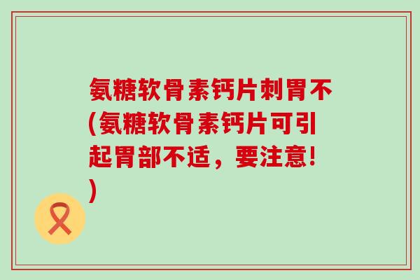 氨糖软骨素钙片刺胃不(氨糖软骨素钙片可引起胃部不适,要注意!)-第1张图片-氨糖科普网 氨糖软骨素钙片刺胃不(氨糖软骨素钙片可引起胃部不适,要注意!)-第1张图片-氨糖科普网