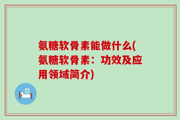 氨糖软骨素能做什么(氨糖软骨素:功效及应用领域简介)-第1张图片-氨糖科普网 氨糖软骨素能做什么(氨糖软骨素:功效及应用领域简介)-第1张图片-氨糖科普网
