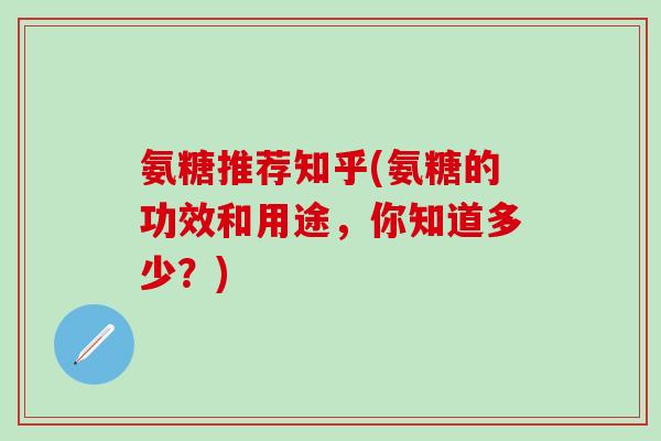 氨糖推荐知乎(氨糖的功效和用途,你知道多少?)-第1张图片-氨糖科普网 氨糖推荐知乎(氨糖的功效和用途,你知道多少?)-第1张图片-氨糖科普网