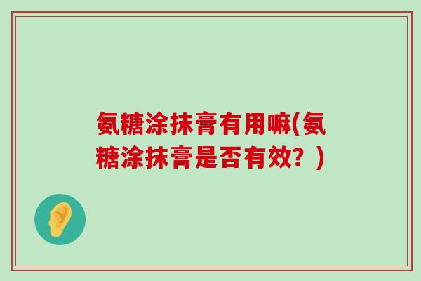 氨糖涂抹膏有用嘛(氨糖涂抹膏是否有效?)-第1张图片-氨糖科普网 氨糖涂抹膏有用嘛(氨糖涂抹膏是否有效?)-第1张图片-氨糖科普网