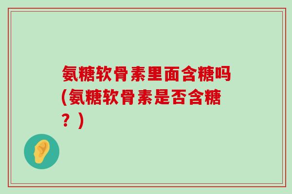 氨糖软骨素里面含糖吗(氨糖软骨素是否含糖?)-第1张图片-氨糖科普网 氨糖软骨素里面含糖吗(氨糖软骨素是否含糖?)-第1张图片-氨糖科普网