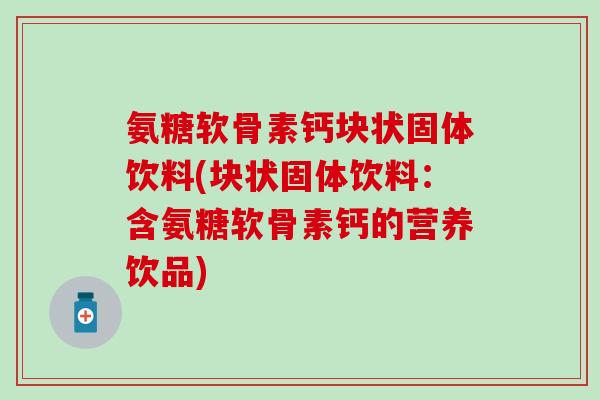 氨糖软骨素钙块状固体饮料(块状固体饮料：含氨糖软骨素钙的营养饮品)-第1张图片-氨糖科普网