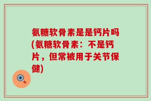 氨糖软骨素是是钙片吗(氨糖软骨素:不是钙片,但常被用于关节保健)-第1张图片-氨糖科普网 氨糖软骨素是是钙片吗(氨糖软骨素:不是钙片,但常被用于关节保健)-第1张图片-氨糖科普网