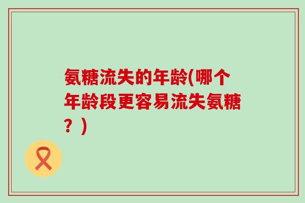 氨糖流失的年龄(哪个年龄段更容易流失氨糖?)-第1张图片-氨糖科普网 氨糖流失的年龄(哪个年龄段更容易流失氨糖?)-第1张图片-氨糖科普网