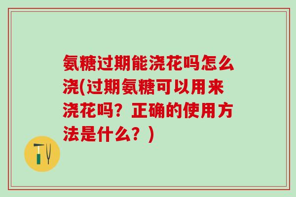 氨糖过期能浇花吗怎么浇(过期氨糖可以用来浇花吗？正确的使用方法是什么？)-第1张图片-氨糖科普网