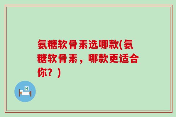 氨糖软骨素选哪款(氨糖软骨素,哪款更适合你?)-第1张图片-氨糖科普网 氨糖软骨素选哪款(氨糖软骨素,哪款更适合你?)-第1张图片-氨糖科普网