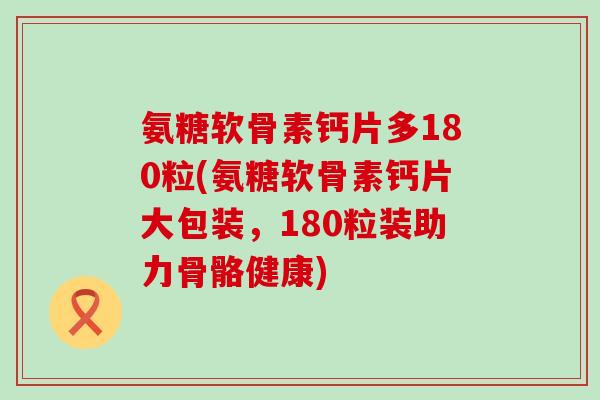 氨糖软骨素钙片多180粒(氨糖软骨素钙片大包装,180粒装助力骨骼健康)-第1张图片-氨糖科普网 氨糖软骨素钙片多180粒(氨糖软骨素钙片大包装,180粒装助力骨骼健康)-第1张图片-氨糖科普网