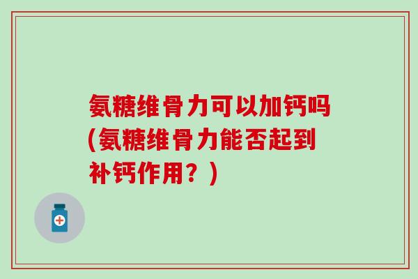 氨糖维骨力可以加钙吗(氨糖维骨力能否起到补钙作用?)-第1张图片-氨糖科普网 氨糖维骨力可以加钙吗(氨糖维骨力能否起到补钙作用?)-第1张图片-氨糖科普网