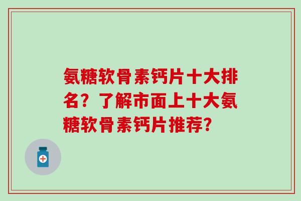氨糖软骨素钙片十大排名?了解市面上十大氨糖软骨素钙片推荐?-第1张图片-氨糖科普网 氨糖软骨素钙片十大排名?了解市面上十大氨糖软骨素钙片推荐?-第1张图片-氨糖科普网