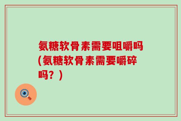 氨糖软骨素需要咀嚼吗(氨糖软骨素需要嚼碎吗?)-第1张图片-氨糖科普网 氨糖软骨素需要咀嚼吗(氨糖软骨素需要嚼碎吗?)-第1张图片-氨糖科普网