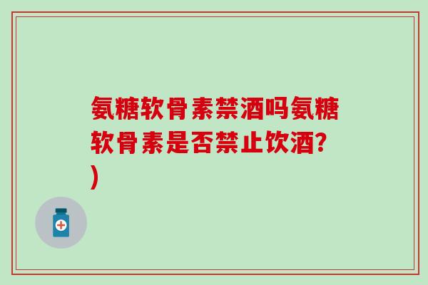 氨糖软骨素禁酒吗氨糖软骨素是否禁止饮酒?)-第1张图片-氨糖科普网 氨糖软骨素禁酒吗氨糖软骨素是否禁止饮酒?)-第1张图片-氨糖科普网