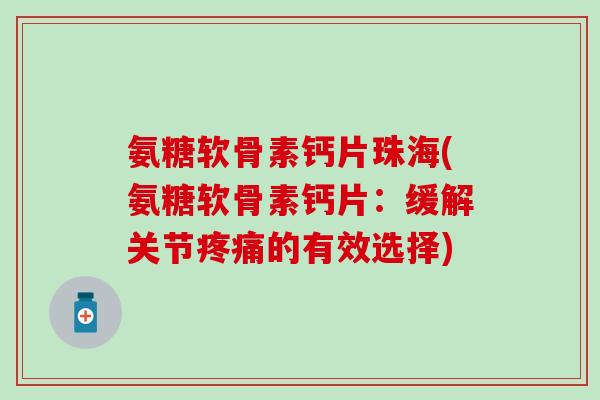 氨糖软骨素钙片珠海(氨糖软骨素钙片:缓解关节疼痛的有效选择)-第1张图片-氨糖科普网 氨糖软骨素钙片珠海(氨糖软骨素钙片:缓解关节疼痛的有效选择)-第1张图片-氨糖科普网