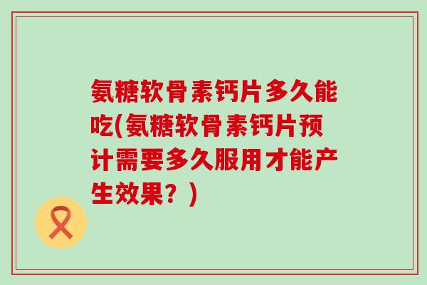 氨糖软骨素钙片多久能吃(氨糖软骨素钙片预计需要多久服用才能产生效果?)-第1张图片-氨糖科普网 氨糖软骨素钙片多久能吃(氨糖软骨素钙片预计需要多久服用才能产生效果?)-第1张图片-氨糖科普网