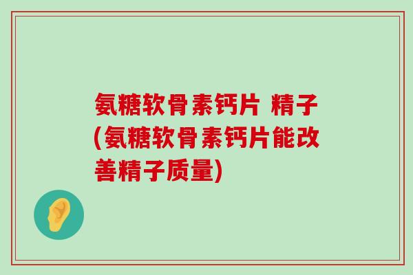 氨糖软骨素钙片 精子(氨糖软骨素钙片能改善精子质量)-第1张图片-氨糖科普网 氨糖软骨素钙片 精子(氨糖软骨素钙片能改善精子质量)-第1张图片-氨糖科普网