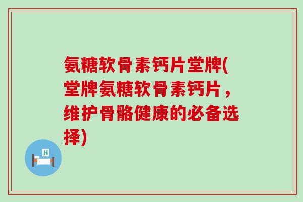 氨糖软骨素钙片堂牌(堂牌氨糖软骨素钙片,维护骨骼健康的必备选择)-第1张图片-氨糖科普网 氨糖软骨素钙片堂牌(堂牌氨糖软骨素钙片,维护骨骼健康的必备选择)-第1张图片-氨糖科普网