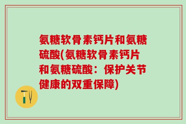 氨糖软骨素钙片和氨糖硫酸(氨糖软骨素钙片和氨糖硫酸:保护关节健康的双重保障)-第1张图片-氨糖科普网 氨糖软骨素钙片和氨糖硫酸(氨糖软骨素钙片和氨糖硫酸:保护关节健康的双重保障)-第1张图片-氨糖科普网