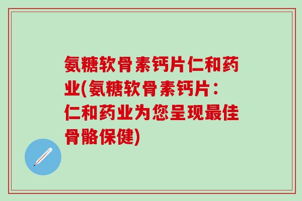 氨糖软骨素钙片仁和药业(氨糖软骨素钙片:仁和药业为您呈现最佳骨骼保健)-第1张图片-氨糖科普网 氨糖软骨素钙片仁和药业(氨糖软骨素钙片:仁和药业为您呈现最佳骨骼保健)-第1张图片-氨糖科普网