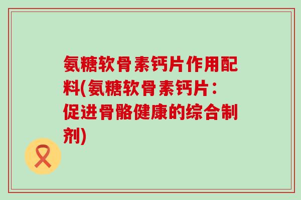 氨糖软骨素钙片作用配料(氨糖软骨素钙片:促进骨骼健康的综合制剂)-第1张图片-氨糖科普网 氨糖软骨素钙片作用配料(氨糖软骨素钙片:促进骨骼健康的综合制剂)-第1张图片-氨糖科普网