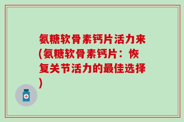 氨糖软骨素钙片活力来(氨糖软骨素钙片:恢复关节活力的最佳选择)-第1张图片-氨糖科普网 氨糖软骨素钙片活力来(氨糖软骨素钙片:恢复关节活力的最佳选择)-第1张图片-氨糖科普网