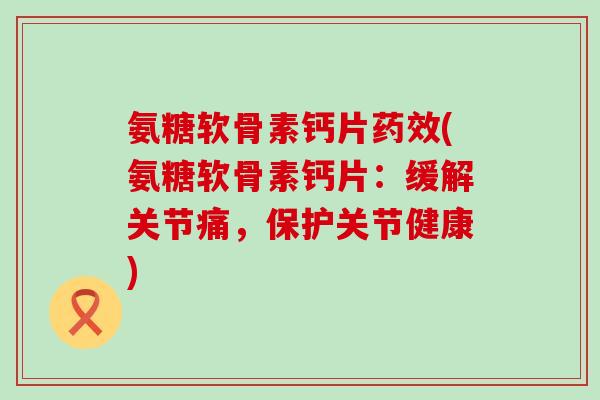 氨糖软骨素钙片药效(氨糖软骨素钙片:缓解关节痛,保护关节健康)-第1张图片-氨糖科普网 氨糖软骨素钙片药效(氨糖软骨素钙片:缓解关节痛,保护关节健康)-第1张图片-氨糖科普网
