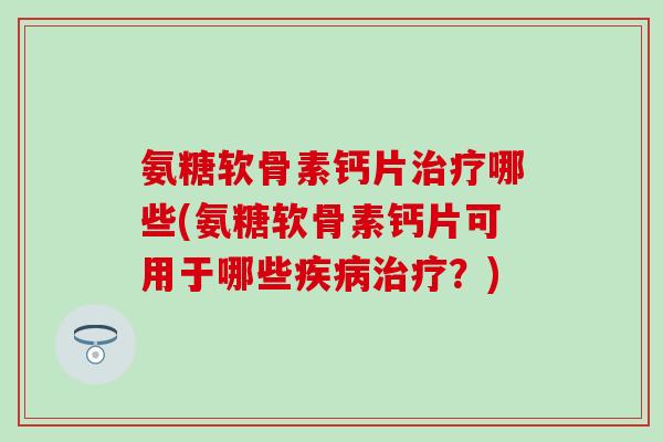 氨糖软骨素钙片治疗哪些(氨糖软骨素钙片可用于哪些疾病治疗?)-第1张图片-氨糖科普网 氨糖软骨素钙片治疗哪些(氨糖软骨素钙片可用于哪些疾病治疗?)-第1张图片-氨糖科普网