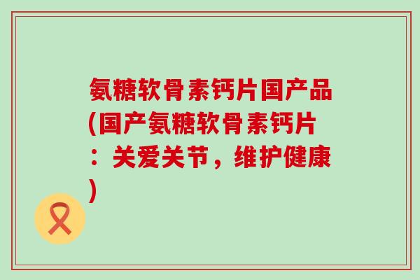 氨糖软骨素钙片国产品(国产氨糖软骨素钙片：关爱关节，维护健康)-第1张图片-氨糖科普网
