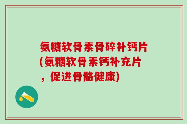 氨糖软骨素骨碎补钙片(氨糖软骨素钙补充片，促进骨骼健康)-第1张图片-氨糖科普网