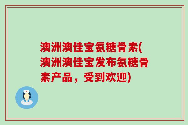 澳洲澳佳宝氨糖骨素(澳洲澳佳宝发布氨糖骨素产品，受到欢迎)-第1张图片-氨糖科普网