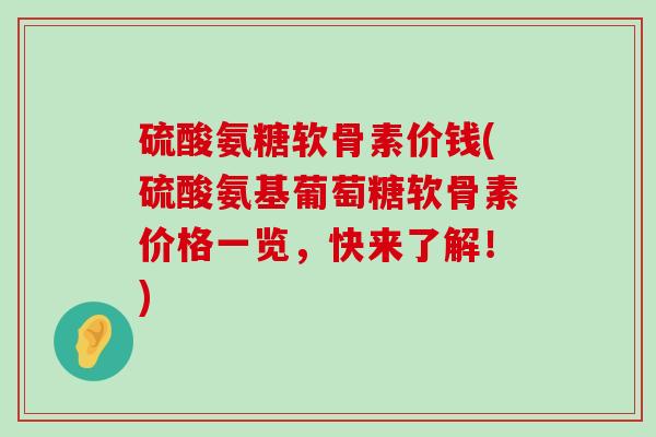 硫酸氨糖软骨素价钱(硫酸氨基葡萄糖软骨素价格一览，快来了解！)-第1张图片-氨糖科普网