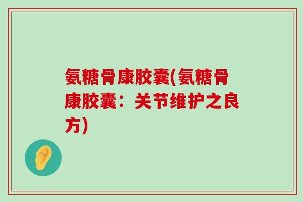 氨糖骨康胶囊(氨糖骨康胶囊:关节维护之良方)-第1张图片-氨糖科普网 氨糖骨康胶囊(氨糖骨康胶囊:关节维护之良方)-第1张图片-氨糖科普网