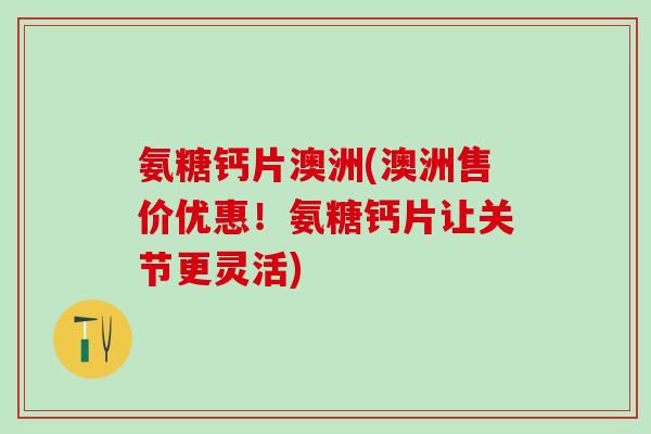 氨糖钙片澳洲(澳洲售价优惠!氨糖钙片让关节更灵活)-第1张图片-氨糖科普网 氨糖钙片澳洲(澳洲售价优惠!氨糖钙片让关节更灵活)-第1张图片-氨糖科普网