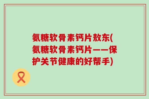 氨糖软骨素钙片敖东(氨糖软骨素钙片——保护关节健康的好帮手)-第1张图片-氨糖科普网 氨糖软骨素钙片敖东(氨糖软骨素钙片——保护关节健康的好帮手)-第1张图片-氨糖科普网