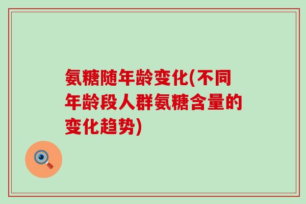 氨糖随年龄变化(不同年龄段人群氨糖含量的变化趋势)-第1张图片-氨糖科普网 氨糖随年龄变化(不同年龄段人群氨糖含量的变化趋势)-第1张图片-氨糖科普网