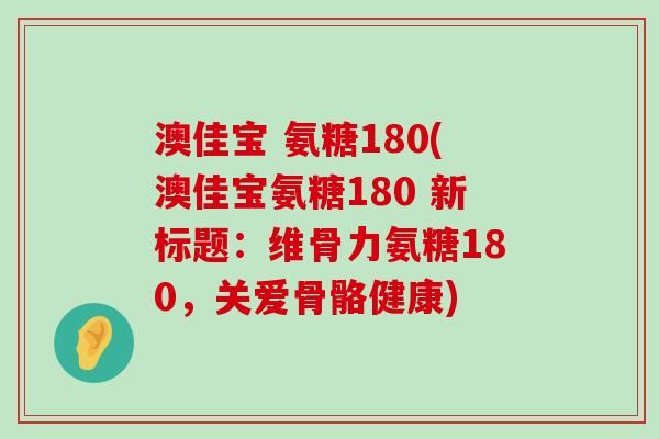 澳佳宝 氨糖180(澳佳宝氨糖180 新标题：维骨力氨糖180，关爱骨骼健康)-第1张图片-氨糖科普网