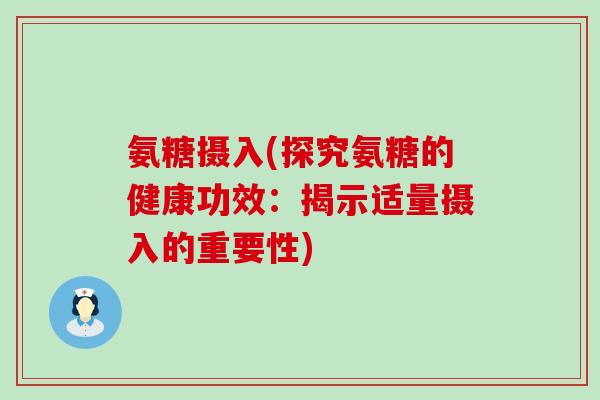 氨糖摄入(探究氨糖的健康功效:揭示适量摄入的重要性)-第1张图片-氨糖科普网 氨糖摄入(探究氨糖的健康功效:揭示适量摄入的重要性)-第1张图片-氨糖科普网