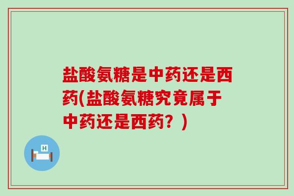 盐酸氨糖是中药还是西药(盐酸氨糖究竟属于中药还是西药?)-第1张图片-氨糖科普网 盐酸氨糖是中药还是西药(盐酸氨糖究竟属于中药还是西药?)-第1张图片-氨糖科普网