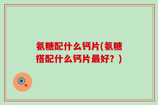 氨糖配什么钙片(氨糖搭配什么钙片最好？)-第1张图片-氨糖科普网
