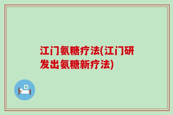 江门氨糖疗法(江门研发出氨糖新疗法)-第1张图片-氨糖科普网 江门氨糖疗法(江门研发出氨糖新疗法)-第1张图片-氨糖科普网