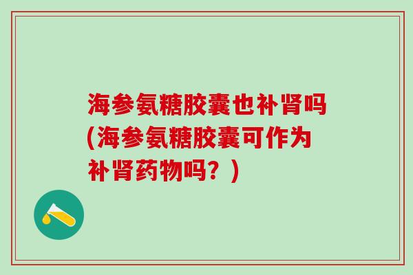 海参氨糖胶囊也补肾吗(海参氨糖胶囊可作为补肾药物吗？)-第1张图片-氨糖科普网