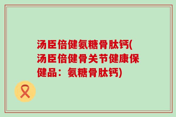 汤臣倍健氨糖骨肽钙(汤臣倍健骨关节健康保健品：氨糖骨肽钙)-第1张图片-氨糖科普网