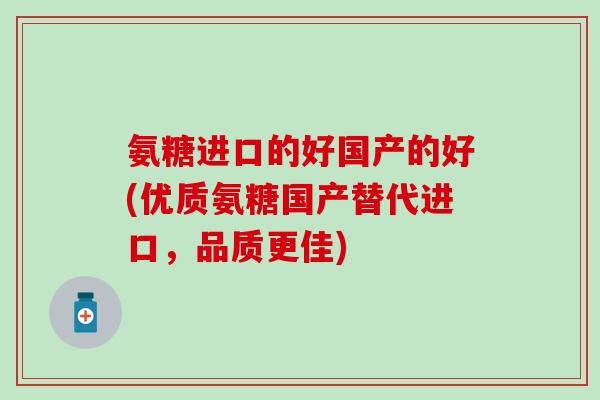 氨糖进口的好国产的好(优质氨糖国产替代进口,品质更佳)-第1张图片-氨糖科普网 氨糖进口的好国产的好(优质氨糖国产替代进口,品质更佳)-第1张图片-氨糖科普网