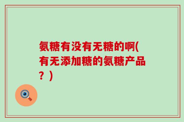 氨糖有没有无糖的啊(有无添加糖的氨糖产品?)-第1张图片-氨糖科普网 氨糖有没有无糖的啊(有无添加糖的氨糖产品?)-第1张图片-氨糖科普网