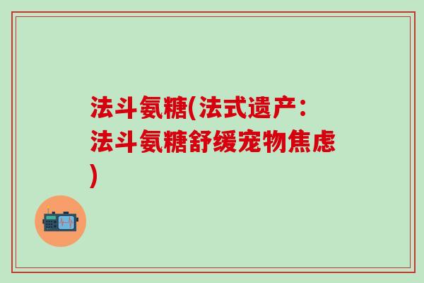 法斗氨糖(法式遗产:法斗氨糖舒缓宠物焦虑)-第1张图片-氨糖科普网 法斗氨糖(法式遗产:法斗氨糖舒缓宠物焦虑)-第1张图片-氨糖科普网